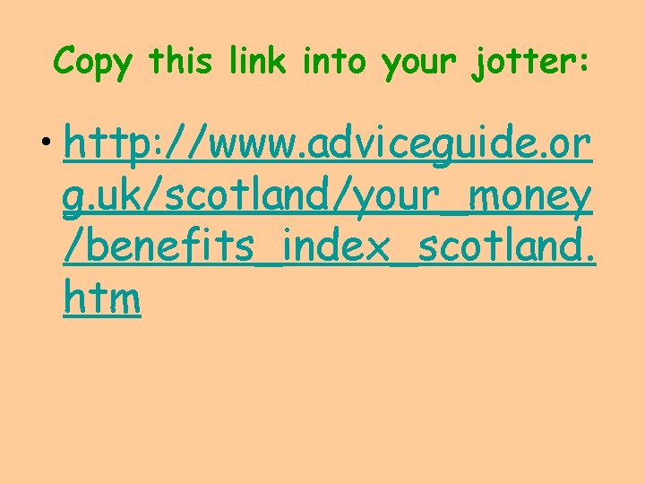 Copy this link into your jotter: • http: //www. adviceguide. or g. uk/scotland/your_money /benefits_index_scotland.