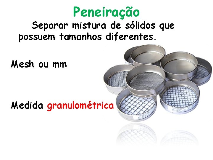 Peneiração Separar mistura de sólidos que possuem tamanhos diferentes. Mesh ou mm Medida granulométrica