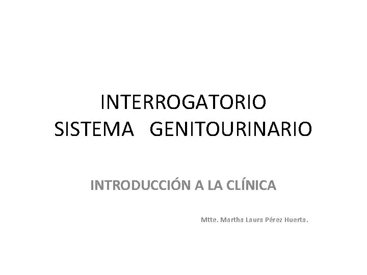 INTERROGATORIO SISTEMA GENITOURINARIO INTRODUCCIÓN A LA CLÍNICA Mtte. Martha Laura Pérez Huerta. 
