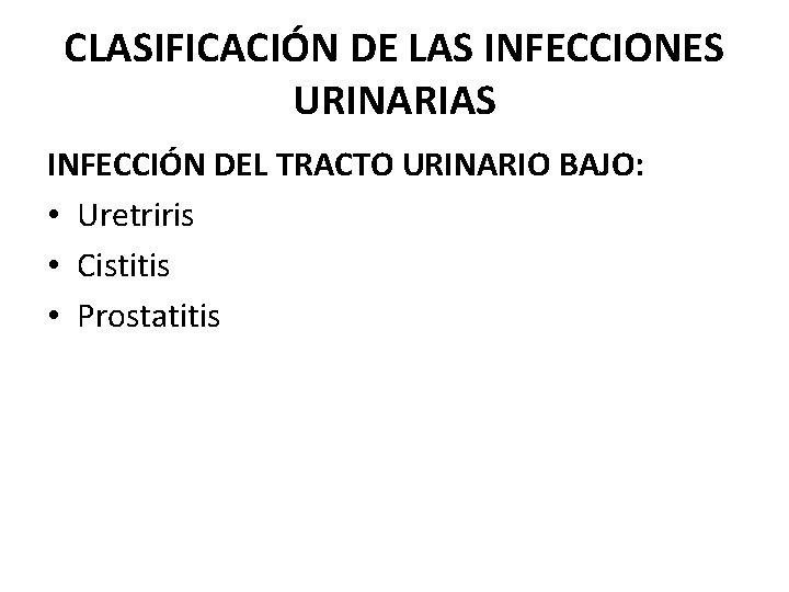 CLASIFICACIÓN DE LAS INFECCIONES URINARIAS INFECCIÓN DEL TRACTO URINARIO BAJO: • Uretriris • Cistitis