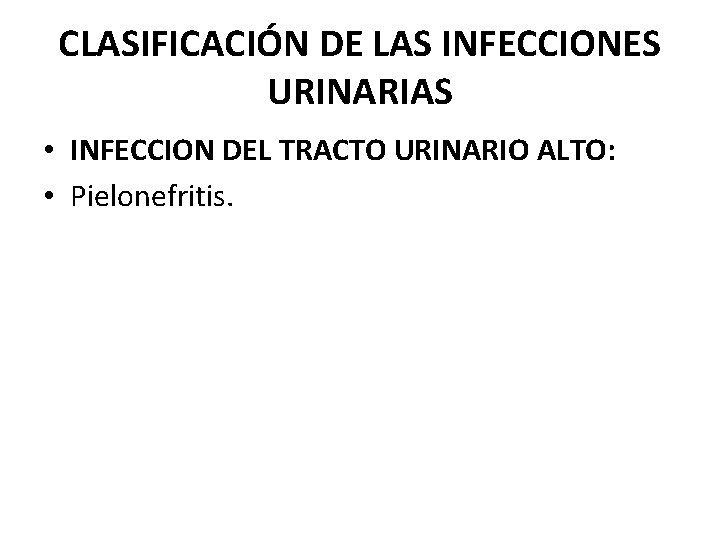 CLASIFICACIÓN DE LAS INFECCIONES URINARIAS • INFECCION DEL TRACTO URINARIO ALTO: • Pielonefritis. 