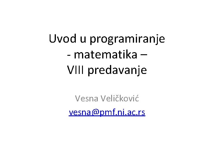 Uvod u programiranje - matematika – VIII predavanje Vesna Veličković vesna@pmf. ni. ac. rs