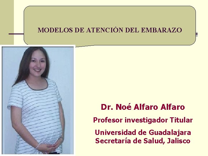  MODELOS DE ATENCIÓN DEL EMBARAZO Dr. Noé Alfaro Profesor investigador Titular Universidad de