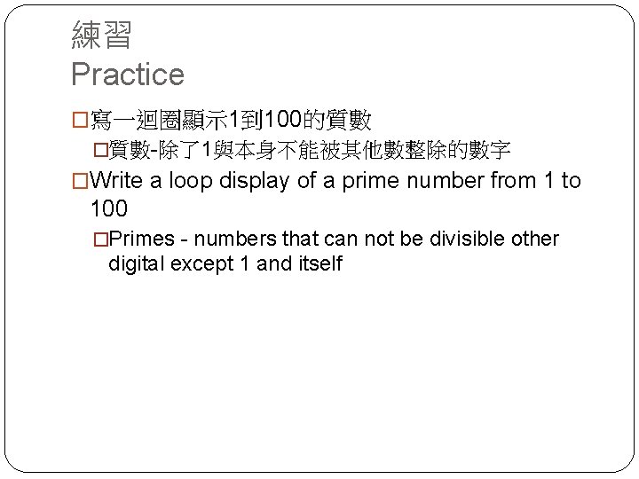 練習 Practice �寫一迴圈顯示 1到 100的質數 �質數-除了1與本身不能被其他數整除的數字 �Write a loop display of a prime number