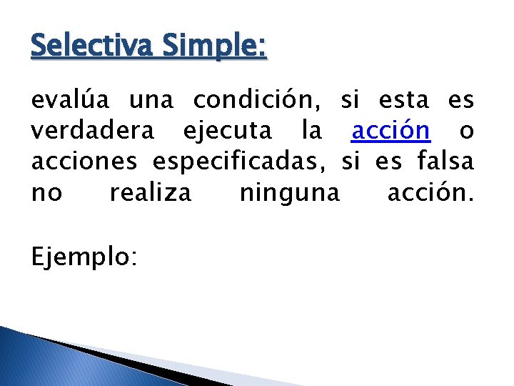 Selectiva Simple: evalúa una condición, si esta es verdadera ejecuta la acción o acciones