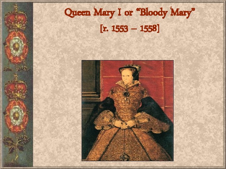 Queen Mary I or “Bloody Mary” [r. 1553 – 1558] 