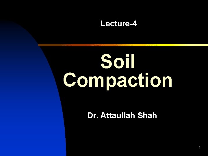 Lecture-4 Soil Compaction Dr. Attaullah Shah 1 Lecture-4 Soil Compaction Dr. Attaullah Shah 1