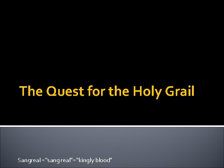 The Quest for the Holy Grail Sangreal =“sang real”=“kingly blood” 