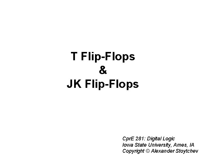 T Flip-Flops & JK Flip-Flops Cpr. E 281: Digital Logic Iowa State University, Ames,