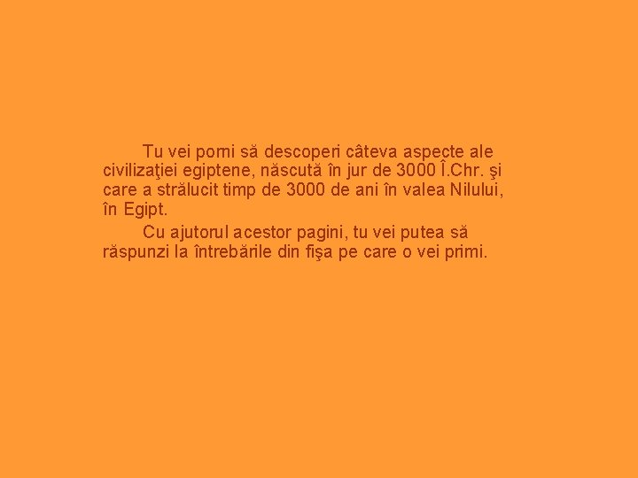 Tu vei porni să descoperi câteva aspecte ale civilizaţiei egiptene, născută în jur de
