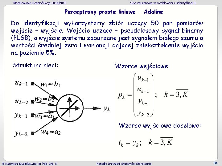Modelowanie i identyfikacja 2014/2015 Sieci neuronowe w modelowaniu i identyfikacji I Perceptrony proste liniowe Modelowanie i identyfikacja 2014/2015 Sieci neuronowe w modelowaniu i identyfikacji I Perceptrony proste liniowe