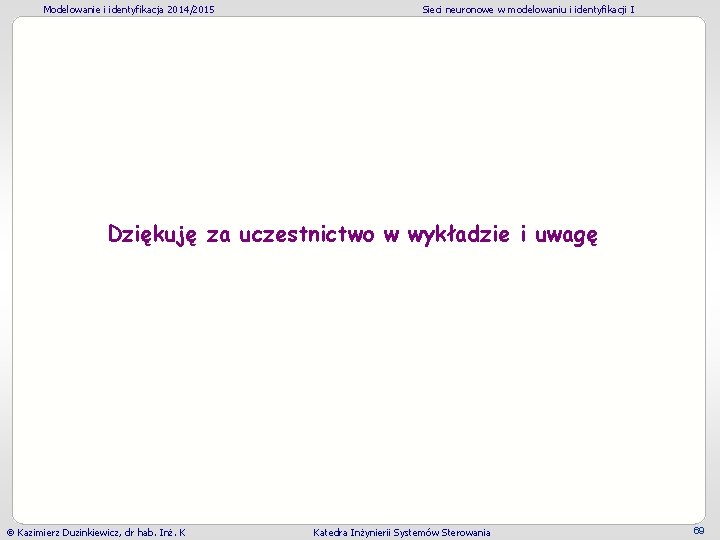 Modelowanie i identyfikacja 2014/2015 Sieci neuronowe w modelowaniu i identyfikacji I Dziękuję za uczestnictwo Modelowanie i identyfikacja 2014/2015 Sieci neuronowe w modelowaniu i identyfikacji I Dziękuję za uczestnictwo