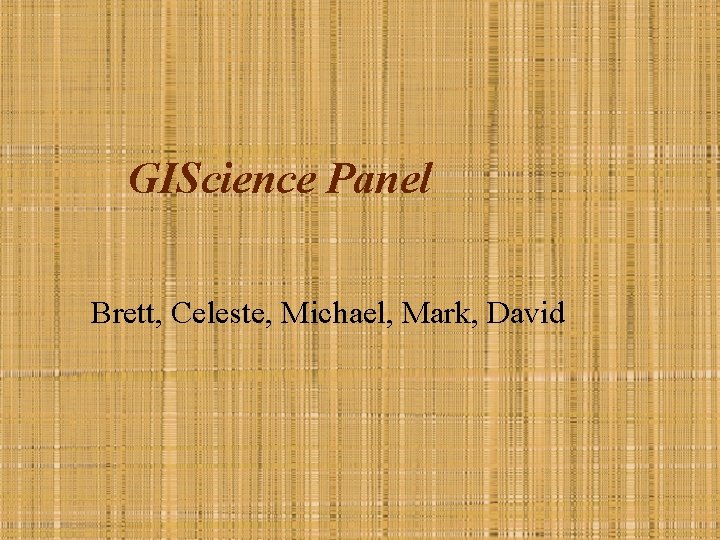 GIScience Panel Brett, Celeste, Michael, Mark, David 