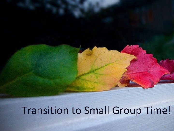 Transition to Small Group Time! 54 54 