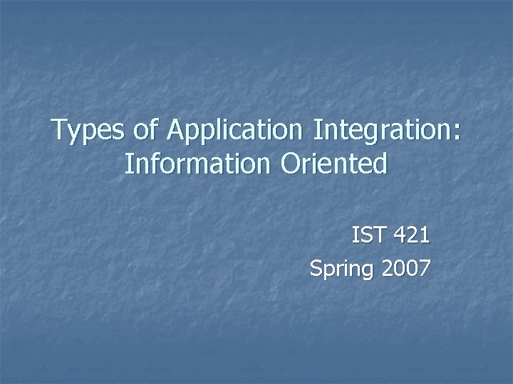 Types of Application Integration: Information Oriented IST 421 Spring 2007 