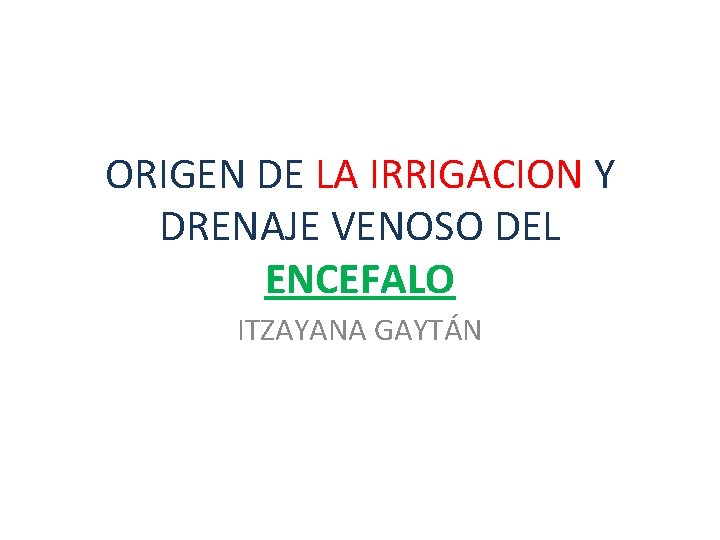 ORIGEN DE LA IRRIGACION Y DRENAJE VENOSO DEL ENCEFALO ITZAYANA GAYTÁN ORIGEN DE LA IRRIGACION Y DRENAJE VENOSO DEL ENCEFALO ITZAYANA GAYTÁN