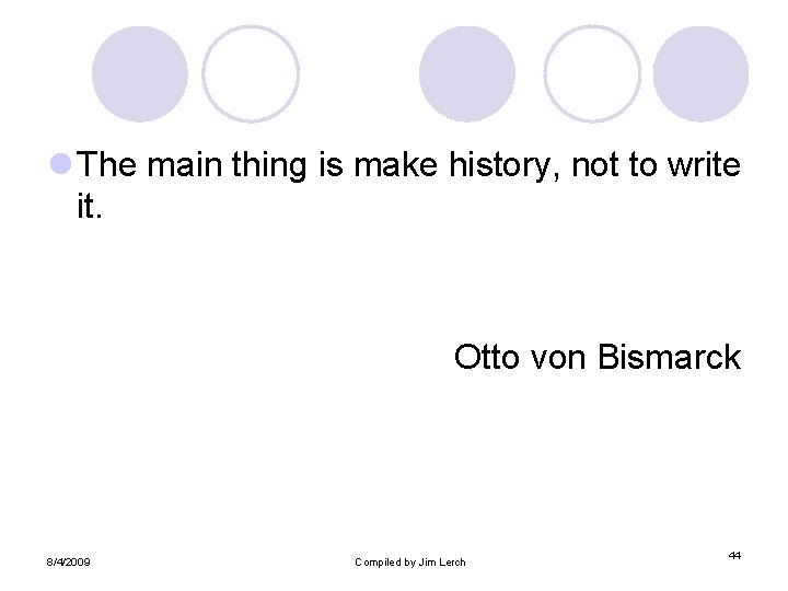 l The main thing is make history, not to write it. Otto von Bismarck