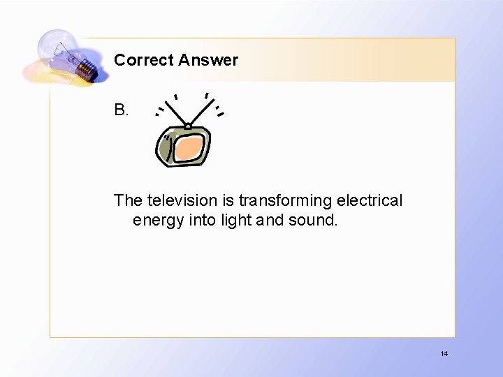 Correct Answer B. The television is transforming electrical energy into light and sound. 14