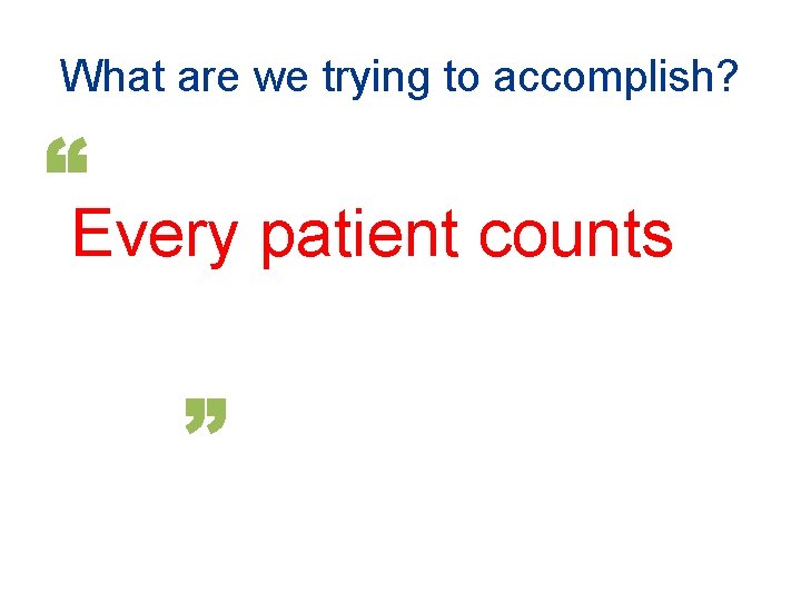 What are we trying to accomplish? Every patient counts What are we trying to accomplish? Every patient counts