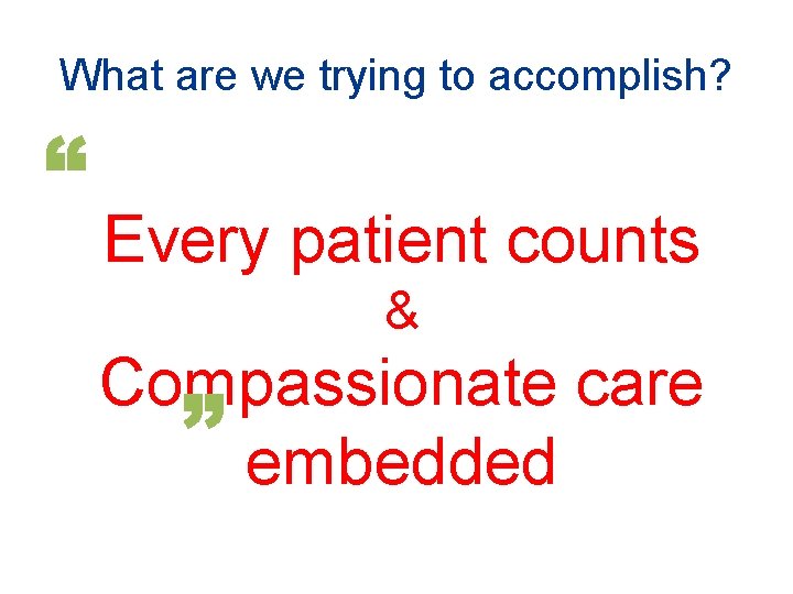 What are we trying to accomplish? Every patient counts & Compassionate care embedded What are we trying to accomplish? Every patient counts & Compassionate care embedded