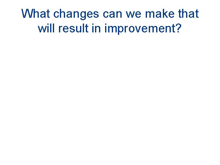 What changes can we make that will result in improvement? What changes can we make that will result in improvement?
