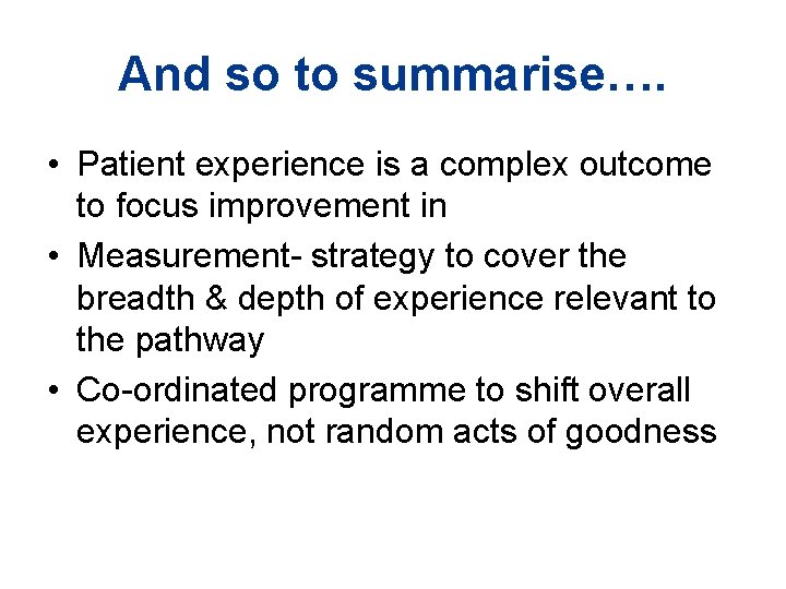 And so to summarise…. • Patient experience is a complex outcome to focus improvement And so to summarise…. • Patient experience is a complex outcome to focus improvement
