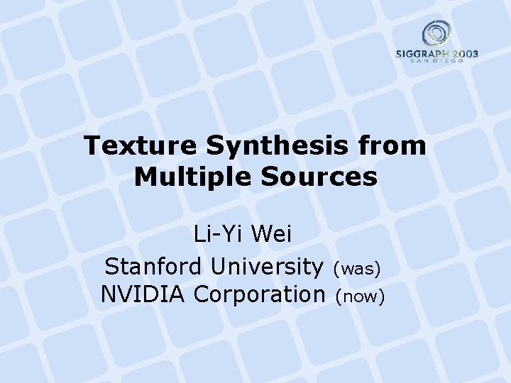 Texture Synthesis from Multiple Sources Li-Yi Wei Stanford University (was) NVIDIA Corporation (now) 