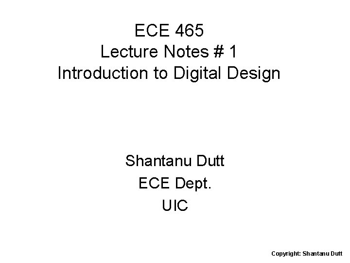 ECE 465 Lecture Notes # 1 Introduction to Digital Design Shantanu Dutt ECE Dept.