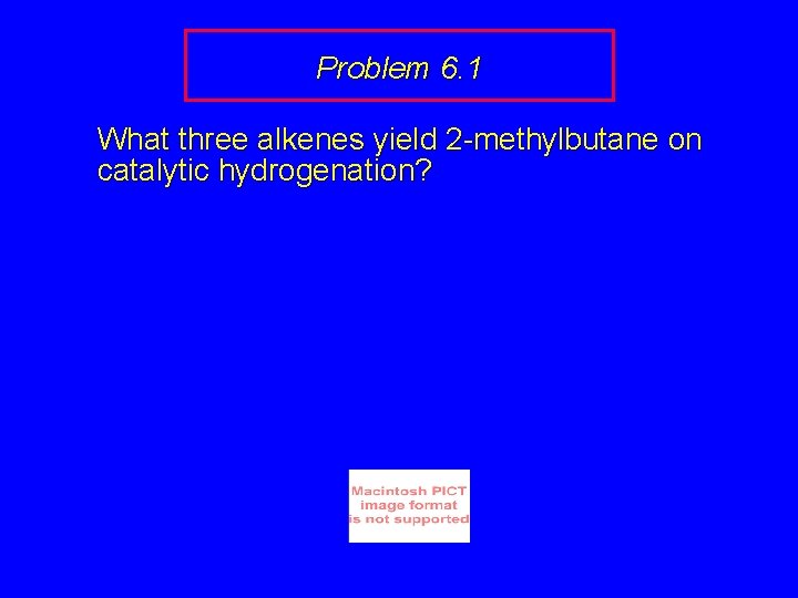 Problem 6. 1 What three alkenes yield 2 -methylbutane on catalytic hydrogenation? 