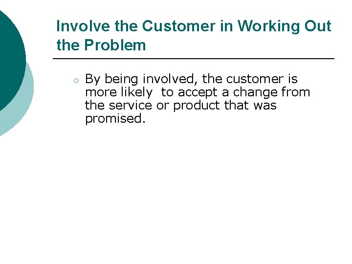 Involve the Customer in Working Out the Problem o By being involved, the customer