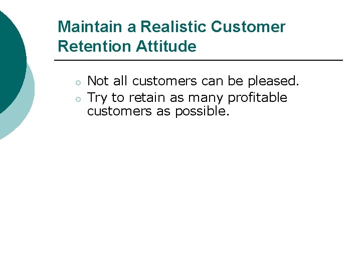Maintain a Realistic Customer Retention Attitude o o Not all customers can be pleased.