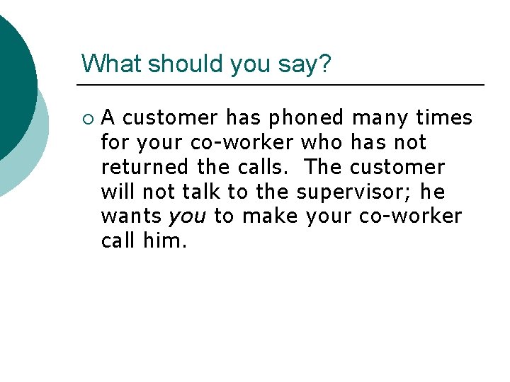 What should you say? ¡ A customer has phoned many times for your co-worker