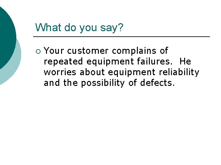 What do you say? ¡ Your customer complains of repeated equipment failures. He worries