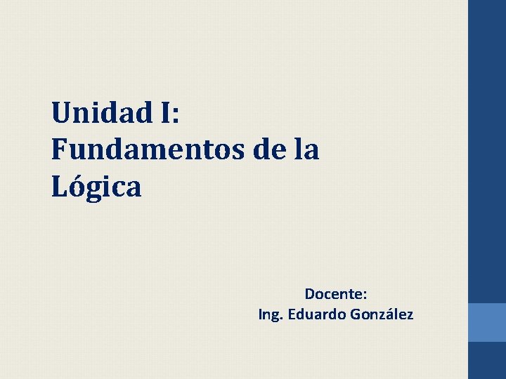 Unidad I: Fundamentos de la Lógica Docente: Ing. Eduardo González 