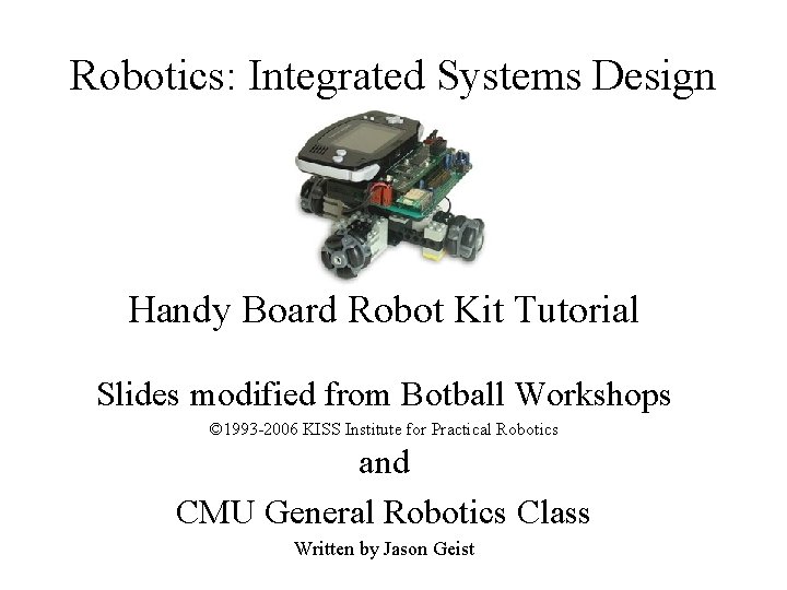Robotics: Integrated Systems Design Handy Board Robot Kit Tutorial Slides modified from Botball Workshops