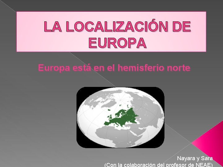 LA LOCALIZACIÓN DE EUROPA Europa está en el hemisferio norte Nayara y Sara (Con