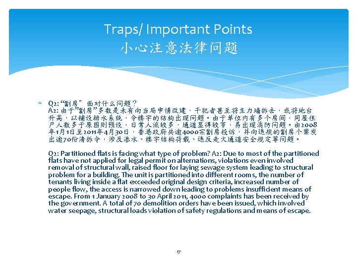 Traps/ Important Points 小心注意法律问题 Q 2: “劏房”面对什么问题？ A 2: 由于”劏房”多数是未有向当局申请改建，干犯者甚至将主力墙拆去，或将地台 升高，以铺设排水系统，令楼宇的结构出现问题。由于单位内有多个房间，同屋住 户人数多于原图则预设，日常人流较多，通道显得较窄，易出现消防问题。由 2008 年