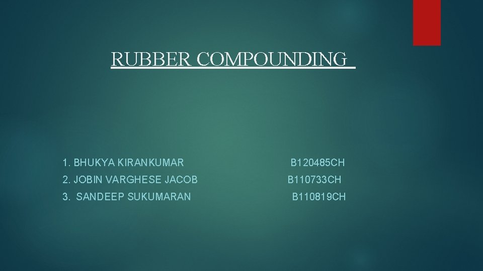 RUBBER COMPOUNDING 1. BHUKYA KIRANKUMAR 2. JOBIN VARGHESE JACOB 3. SANDEEP SUKUMARAN B 120485