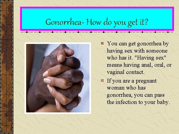 Gonorrhea- How do you get it? You can get gonorrhea by having sex with