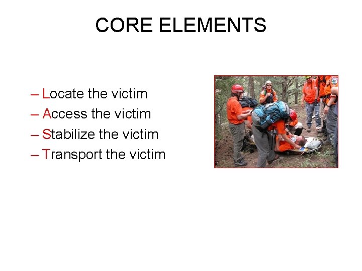 CORE ELEMENTS – Locate the victim – Access the victim – Stabilize the victim