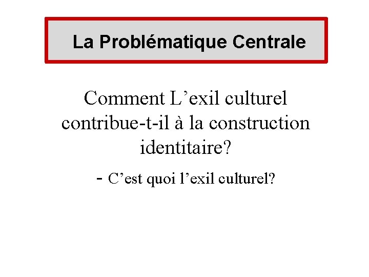  La Problématique Centrale Comment L’exil culturel contribue-t-il à la construction identitaire? - C’est