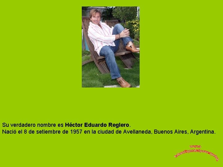 Su verdadero nombre es Héctor Eduardo Reglero. Nació el 8 de setiembre de 1957