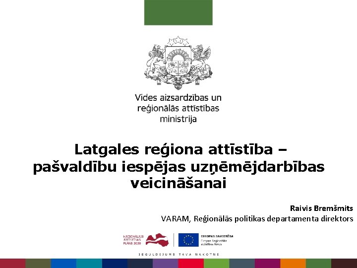 Latgales reģiona attīstība – pašvaldību iespējas uzņēmējdarbības veicināšanai Raivis Bremšmits VARAM, Reģionālās politikas departamenta