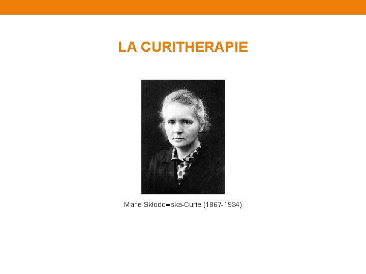 LA CURITHERAPIE Marie Skłodowska-Curie (1867 -1934) 