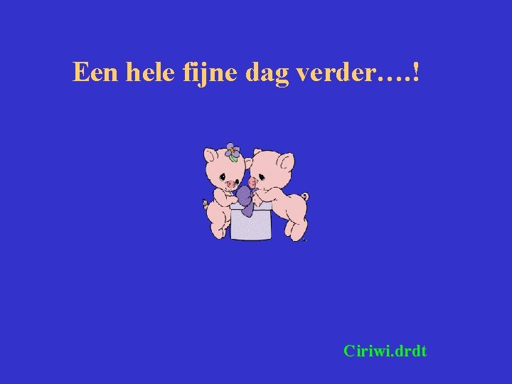 Een hele fijne dag verder…. ! Ciriwi. drdt 