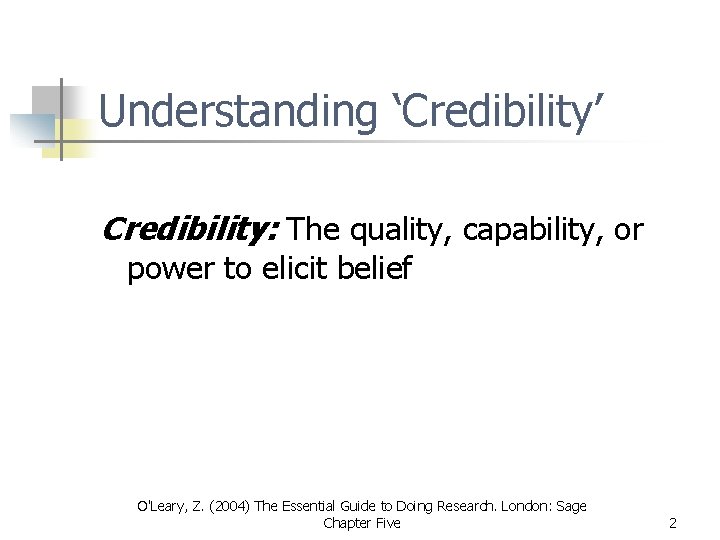 Understanding ‘Credibility’ Credibility: The quality, capability, or power to elicit belief O'Leary, Z. (2004) Understanding ‘Credibility’ Credibility: The quality, capability, or power to elicit belief O'Leary, Z. (2004)