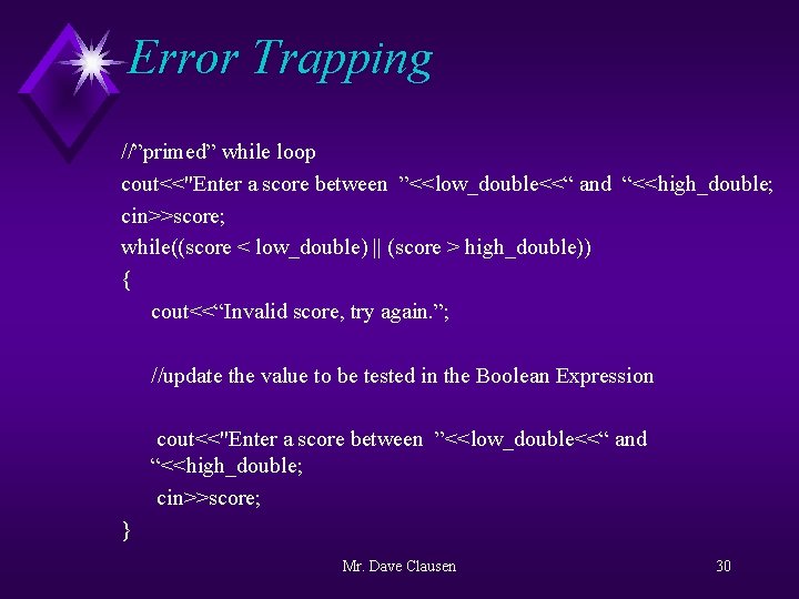 Error Trapping //”primed” while loop cout<<"Enter a score between ”<<low_double<<“ and “<<high_double; cin>>score; while((score