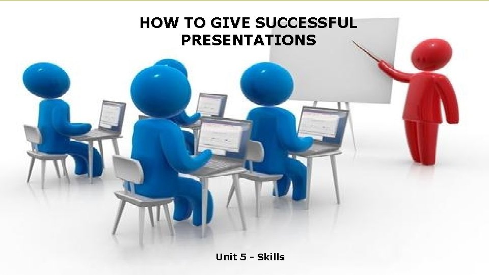 HOW TO GIVE SUCCESSFUL PRESENTATIONS Unit 5 - Skills 