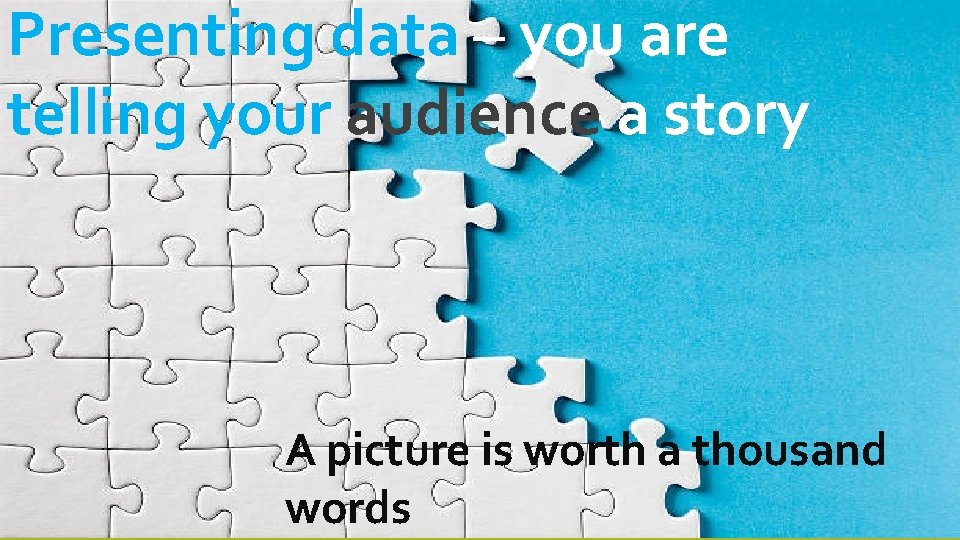 Presenting data – you are telling your audience a story A picture is worth