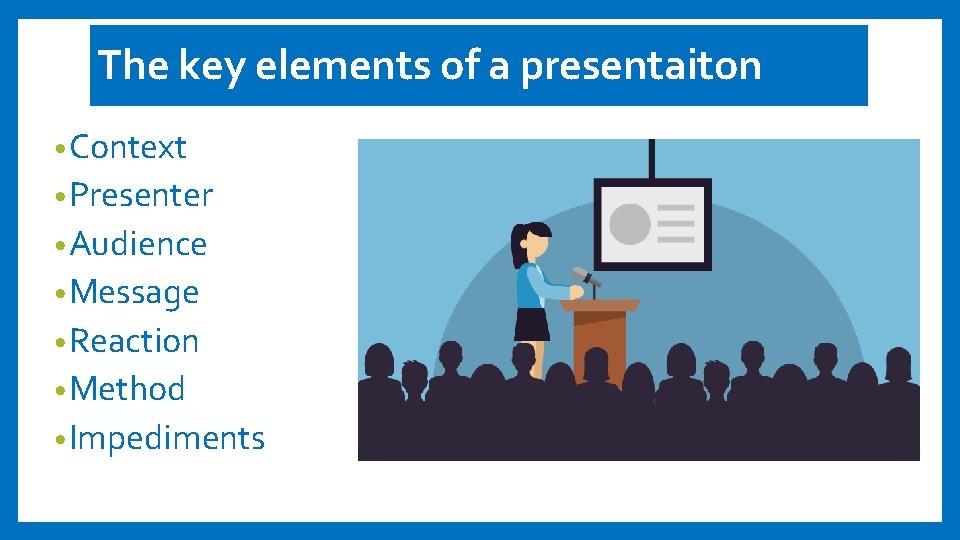 The key elements of a presentaiton • Context • Presenter • Audience • Message